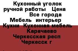 Кухонный уголок ручной работы › Цена ­ 55 000 - Все города Мебель, интерьер » Кухни. Кухонная мебель   . Карачаево-Черкесская респ.,Черкесск г.